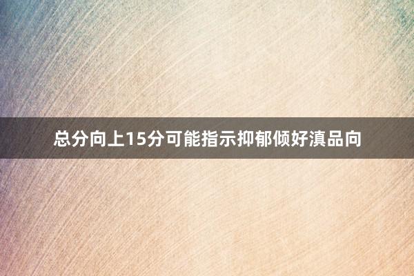 总分向上15分可能指示抑郁倾好滇品向